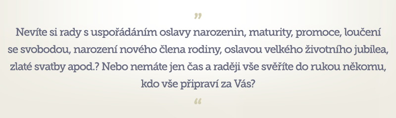 Nevíte si rady s uspořádáním oslavy narozenin, maturity,  promoce, loučení se svobodou, narození nového člena rodiny, apod.?  Nebo nemáte jen čas a raději vše svěříte do rukou někomu,  kdo vše připraví za Vás? 